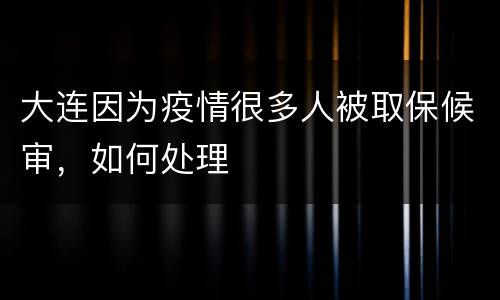 大连因为疫情很多人被取保候审，如何处理