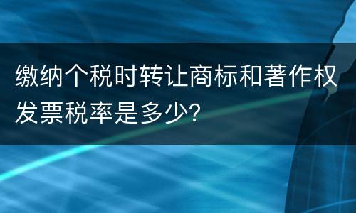 缴纳个税时转让商标和著作权发票税率是多少？