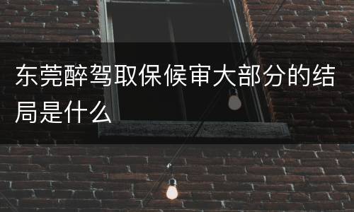 东莞醉驾取保候审大部分的结局是什么