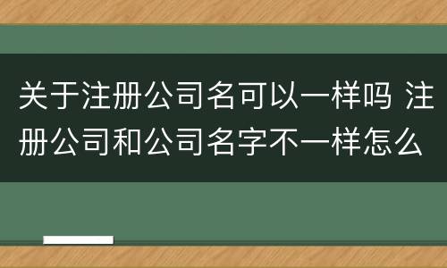 关于注册公司名可以一样吗 注册公司和公司名字不一样怎么回事