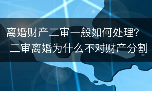 离婚财产二审一般如何处理？ 二审离婚为什么不对财产分割