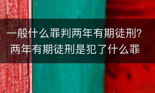 一般什么罪判两年有期徒刑？ 两年有期徒刑是犯了什么罪
