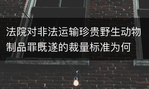 法院对非法运输珍贵野生动物制品罪既遂的裁量标准为何