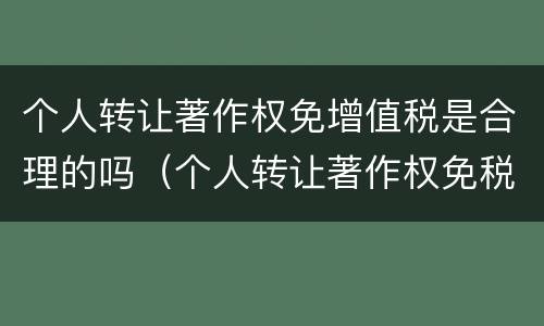 个人转让著作权免增值税是合理的吗（个人转让著作权免税吗?）