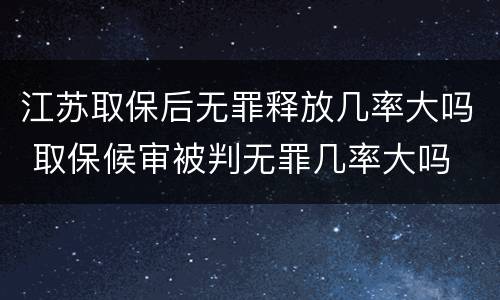 江苏取保后无罪释放几率大吗 取保候审被判无罪几率大吗