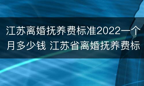 江苏离婚抚养费标准2022一个月多少钱 江苏省离婚抚养费标准2020标准