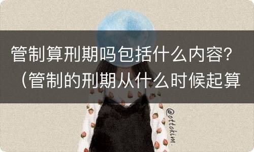 管制算刑期吗包括什么内容？（管制的刑期从什么时候起算）