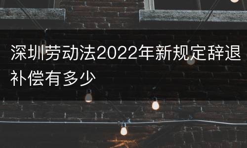 深圳劳动法2022年新规定辞退补偿有多少