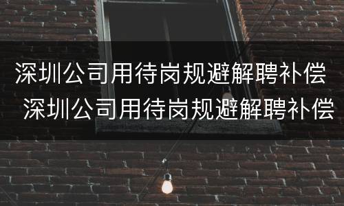 深圳公司用待岗规避解聘补偿 深圳公司用待岗规避解聘补偿合法吗