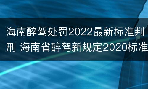 海南醉驾处罚2022最新标准判刑 海南省醉驾新规定2020标准处罚