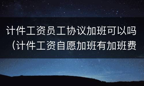 计件工资员工协议加班可以吗（计件工资自愿加班有加班费吗）