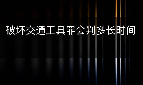 破坏交通工具罪会判多长时间