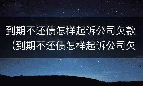 到期不还债怎样起诉公司欠款（到期不还债怎样起诉公司欠款）