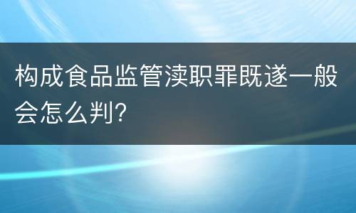 构成食品监管渎职罪既遂一般会怎么判?
