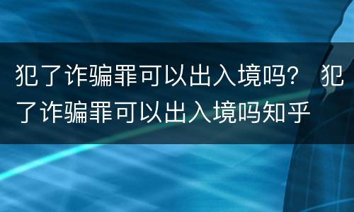 犯了诈骗罪可以出入境吗？ 犯了诈骗罪可以出入境吗知乎