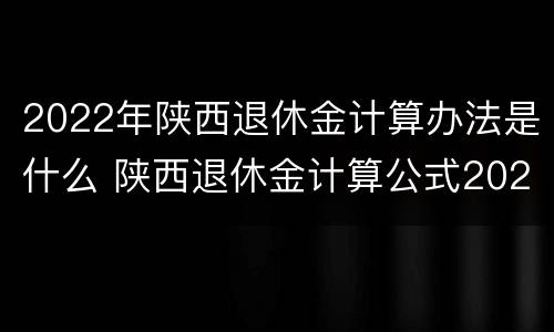 2022年陕西退休金计算办法是什么 陕西退休金计算公式2021