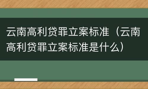 云南高利贷罪立案标准（云南高利贷罪立案标准是什么）