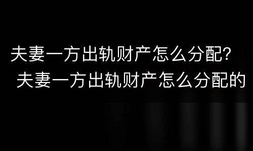 夫妻一方出轨财产怎么分配？ 夫妻一方出轨财产怎么分配的