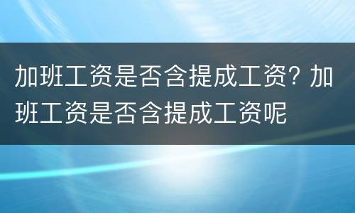 加班工资是否含提成工资? 加班工资是否含提成工资呢