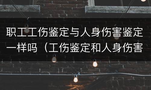 职工工伤鉴定与人身伤害鉴定一样吗（工伤鉴定和人身伤害鉴定有什么不一样?）
