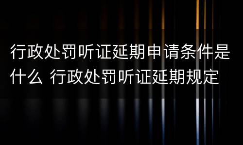 行政处罚听证延期申请条件是什么 行政处罚听证延期规定