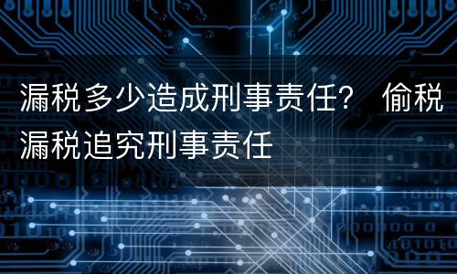 漏税多少造成刑事责任？ 偷税漏税追究刑事责任