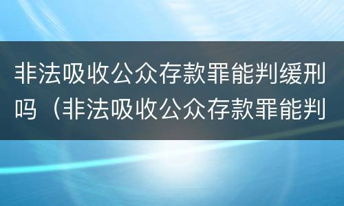 非法吸收公众存款罪能判缓刑吗（非法吸收公众存款罪能判缓刑吗判几年）