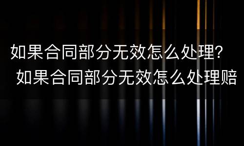 如果合同部分无效怎么处理？ 如果合同部分无效怎么处理赔偿