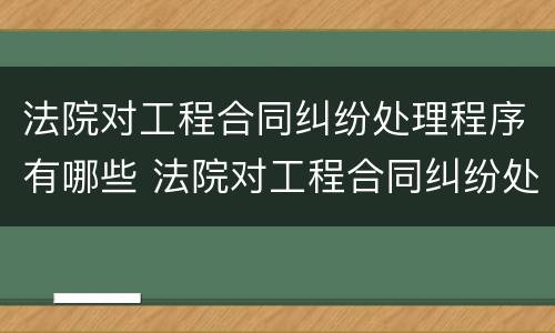 法院对工程合同纠纷处理程序有哪些 法院对工程合同纠纷处理程序有哪些规定