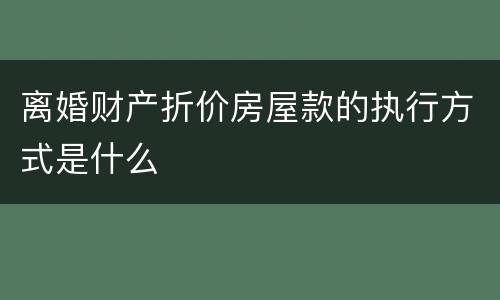 离婚财产折价房屋款的执行方式是什么