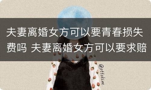 夫妻离婚女方可以要青春损失费吗 夫妻离婚女方可以要求赔偿青春费吗?