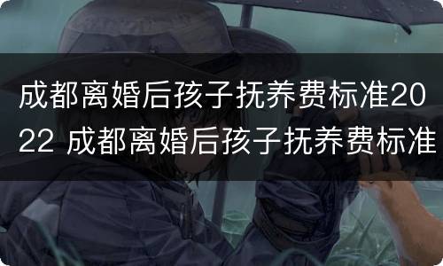 成都离婚后孩子抚养费标准2022 成都离婚后孩子抚养费标准2022年