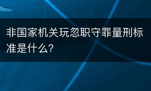 非国家机关玩忽职守罪量刑标准是什么？