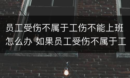 员工受伤不属于工伤不能上班怎么办 如果员工受伤不属于工伤 企业有责任吗
