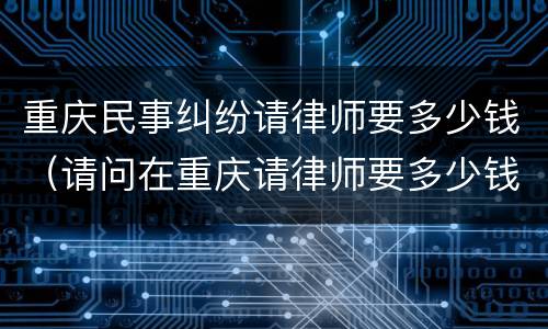 重庆民事纠纷请律师要多少钱（请问在重庆请律师要多少钱）