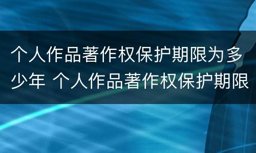 个人作品著作权保护期限为多少年 个人作品著作权保护期限多久
