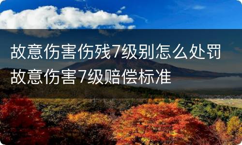 故意伤害伤残7级别怎么处罚 故意伤害7级赔偿标准
