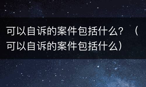 可以自诉的案件包括什么？（可以自诉的案件包括什么）