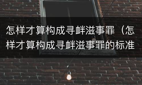怎样才算构成寻衅滋事罪（怎样才算构成寻衅滋事罪的标准）