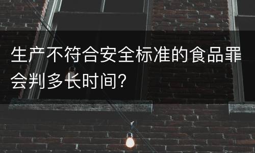 生产不符合安全标准的食品罪会判多长时间?