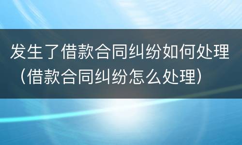 发生了借款合同纠纷如何处理（借款合同纠纷怎么处理）
