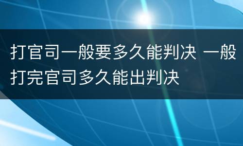 打官司一般要多久能判决 一般打完官司多久能出判决