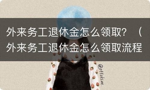 外来务工退休金怎么领取？（外来务工退休金怎么领取流程）