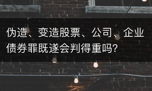 伪造、变造股票、公司、企业债券罪既遂会判得重吗？