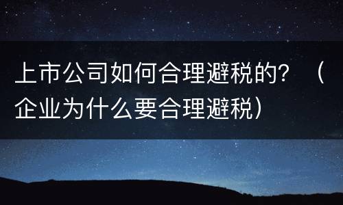上市公司如何合理避税的？（企业为什么要合理避税）