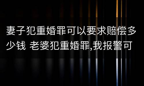 妻子犯重婚罪可以要求赔偿多少钱 老婆犯重婚罪,我报警可以吗?警察帮我吗?