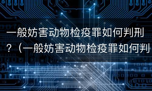 一般妨害动物检疫罪如何判刑?（一般妨害动物检疫罪如何判刑的）