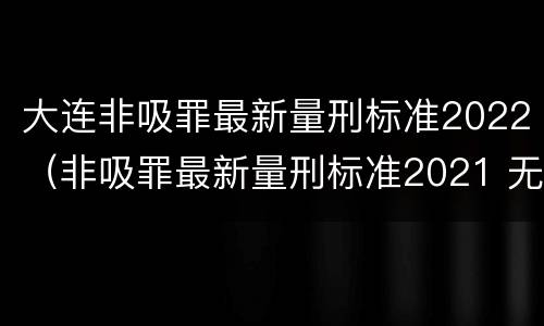 大连非吸罪最新量刑标准2022（非吸罪最新量刑标准2021 无法缴纳罚金）