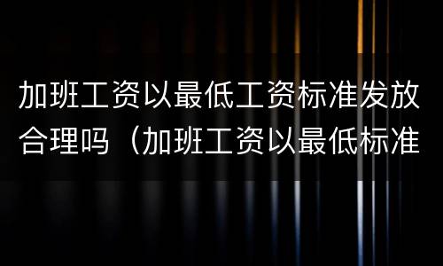 加班工资以最低工资标准发放合理吗（加班工资以最低标准计算应该怎么办）