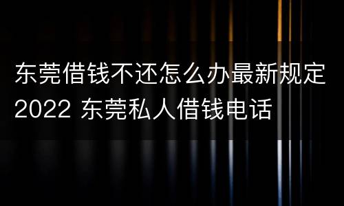 东莞借钱不还怎么办最新规定2022 东莞私人借钱电话